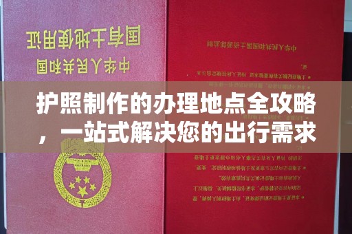 涪城护照制作的办理地点全攻略，一站式解决您的出行需求